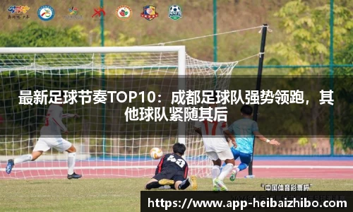 最新足球节奏TOP10：成都足球队强势领跑，其他球队紧随其后